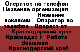 Оператор на телефон › Название организации ­ union info › Название вакансии ­ Оператор на телефон › Возраст от ­ 18 - Краснодарский край, Краснодар г. Работа » Вакансии   . Краснодарский край,Краснодар г.